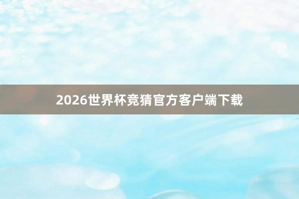 2026世界杯竞猜官方客户端下载